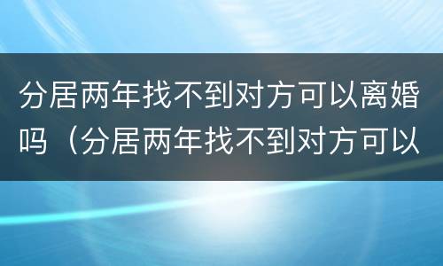 分居两年找不到对方可以离婚吗（分居两年找不到对方可以离婚吗怎么离）