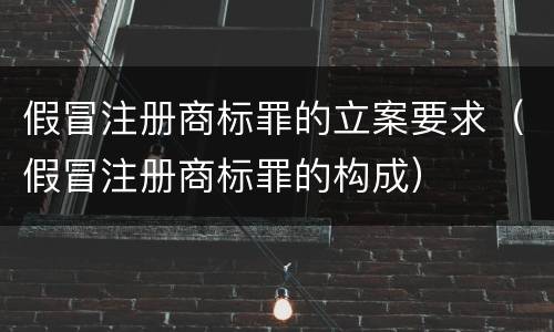 假冒注册商标罪的立案要求（假冒注册商标罪的构成）