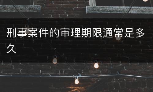 刑事案件的审理期限通常是多久