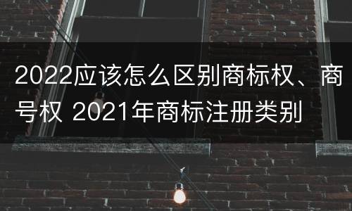 2022应该怎么区别商标权、商号权 2021年商标注册类别