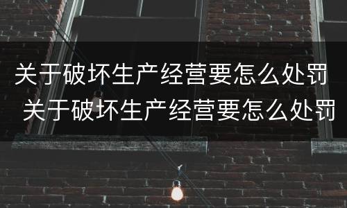关于破坏生产经营要怎么处罚 关于破坏生产经营要怎么处罚的通知