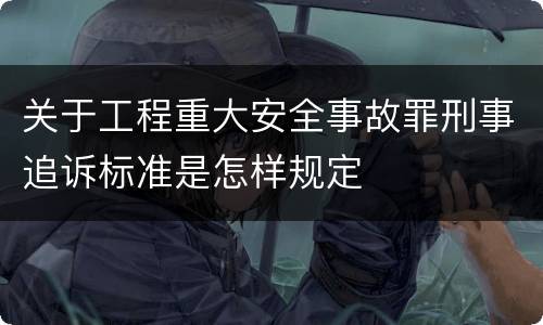 关于工程重大安全事故罪刑事追诉标准是怎样规定