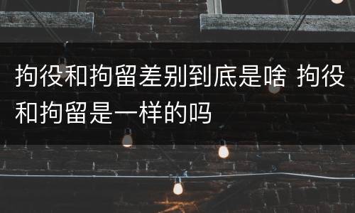 拘役和拘留差别到底是啥 拘役和拘留是一样的吗