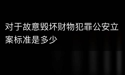 对于故意毁坏财物犯罪公安立案标准是多少