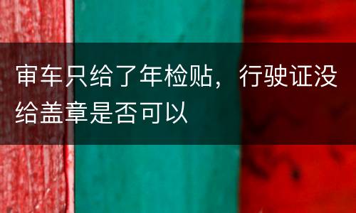 审车只给了年检贴，行驶证没给盖章是否可以