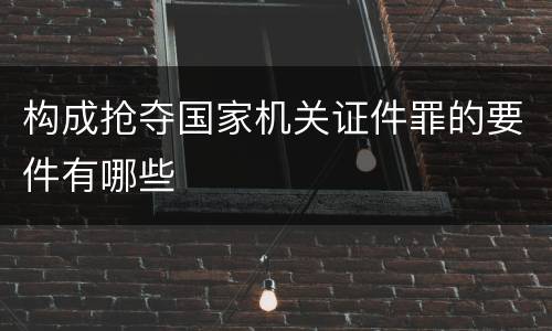 构成抢夺国家机关证件罪的要件有哪些