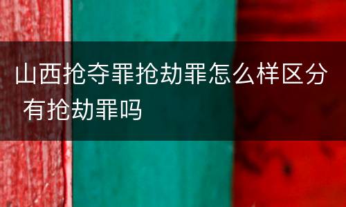 山西抢夺罪抢劫罪怎么样区分 有抢劫罪吗