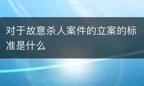 对于故意杀人案件的立案的标准是什么