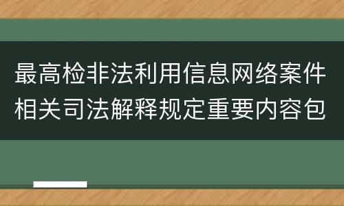 最高检非法利用信息网络案件相关司法解释规定重要内容包括什么