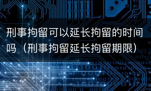 刑事拘留可以延长拘留的时间吗（刑事拘留延长拘留期限）