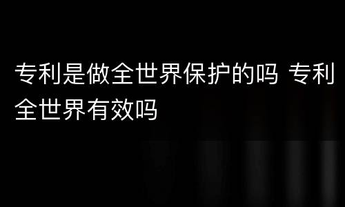 专利是做全世界保护的吗 专利全世界有效吗