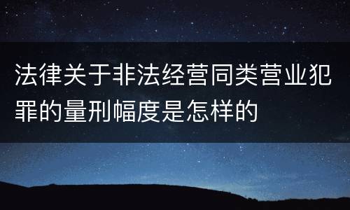 法律关于非法经营同类营业犯罪的量刑幅度是怎样的