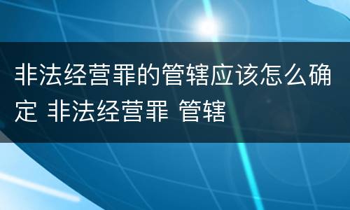 非法经营罪的管辖应该怎么确定 非法经营罪 管辖