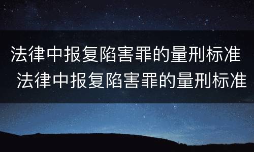 法律中报复陷害罪的量刑标准 法律中报复陷害罪的量刑标准是什么
