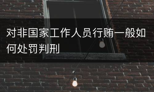 对非国家工作人员行贿一般如何处罚判刑