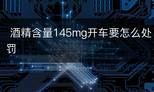  酒精含量145mg开车要怎么处罚