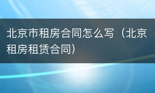 北京市租房合同怎么写（北京租房租赁合同）