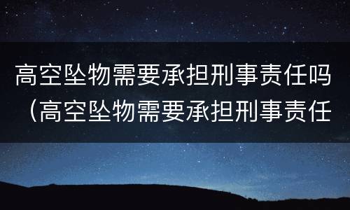 高空坠物需要承担刑事责任吗（高空坠物需要承担刑事责任吗为什么）