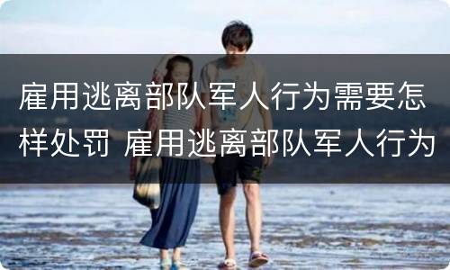 雇用逃离部队军人行为需要怎样处罚 雇用逃离部队军人行为需要怎样处罚呢