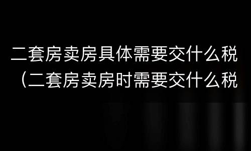 二套房卖房具体需要交什么税（二套房卖房时需要交什么税）
