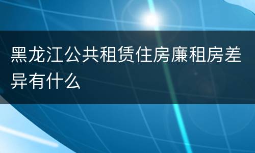 黑龙江公共租赁住房廉租房差异有什么