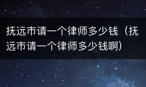 抚远市请一个律师多少钱（抚远市请一个律师多少钱啊）