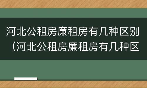 河北公租房廉租房有几种区别（河北公租房廉租房有几种区别图片）