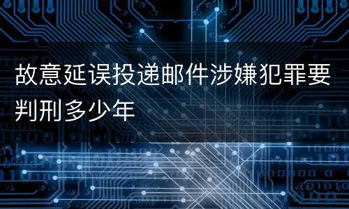 故意延误投递邮件涉嫌犯罪要判刑多少年