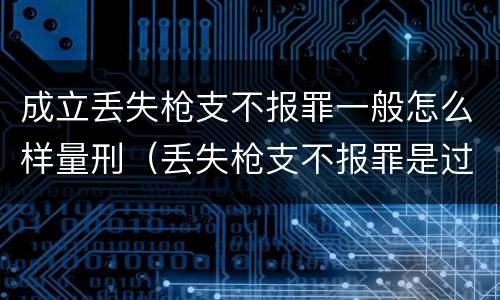 成立丢失枪支不报罪一般怎么样量刑（丢失枪支不报罪是过失犯罪吗）