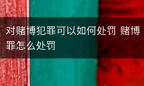 对赌博犯罪可以如何处罚 赌博罪怎么处罚