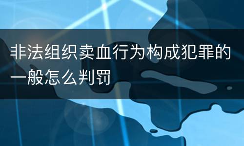 非法组织卖血行为构成犯罪的一般怎么判罚