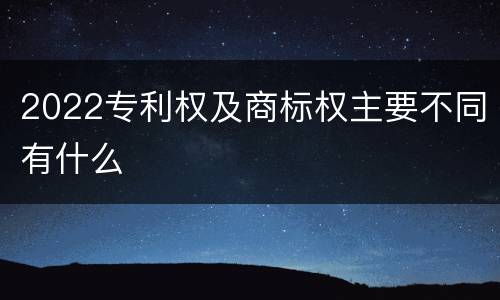 2022专利权及商标权主要不同有什么
