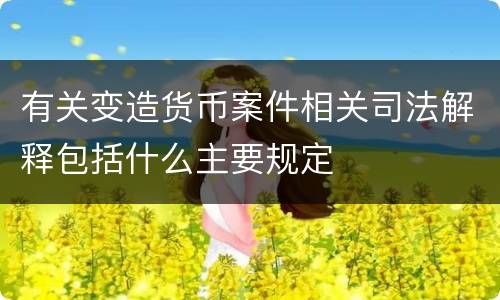 有关变造货币案件相关司法解释包括什么主要规定