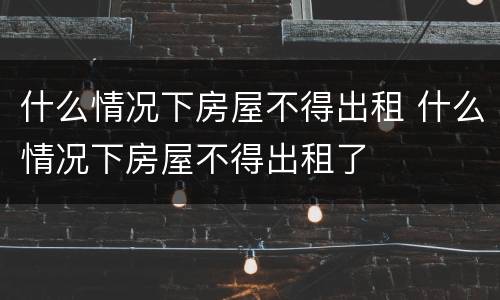什么情况下房屋不得出租 什么情况下房屋不得出租了