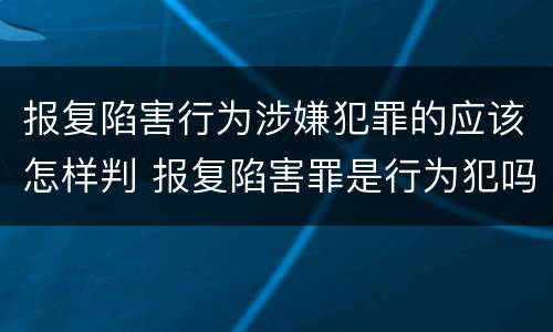 报复陷害行为涉嫌犯罪的应该怎样判 报复陷害罪是行为犯吗