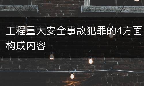 工程重大安全事故犯罪的4方面构成内容