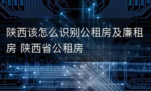 陕西该怎么识别公租房及廉租房 陕西省公租房