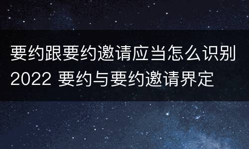 要约跟要约邀请应当怎么识别2022 要约与要约邀请界定