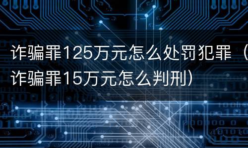 诈骗罪125万元怎么处罚犯罪（诈骗罪15万元怎么判刑）