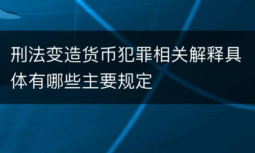 刑法变造货币犯罪相关解释具体有哪些主要规定