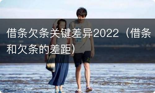借条欠条关键差异2022（借条和欠条的差距）