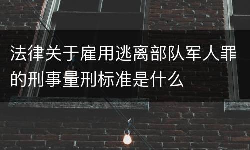 法律关于雇用逃离部队军人罪的刑事量刑标准是什么