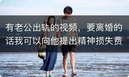 有老公出轨的视频，要离婚的话我可以向他提出精神损失费索赔吗
