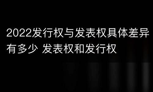 2022发行权与发表权具体差异有多少 发表权和发行权