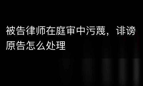 被告律师在庭审中污蔑，诽谤原告怎么处理