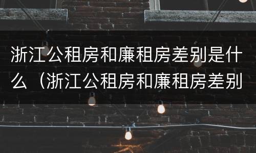 浙江公租房和廉租房差别是什么（浙江公租房和廉租房差别是什么呢）