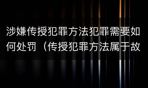 涉嫌传授犯罪方法犯罪需要如何处罚（传授犯罪方法属于故意吗）