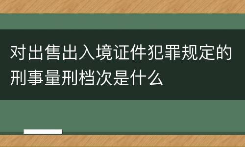 对出售出入境证件犯罪规定的刑事量刑档次是什么