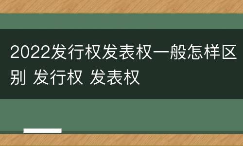 2022发行权发表权一般怎样区别 发行权 发表权