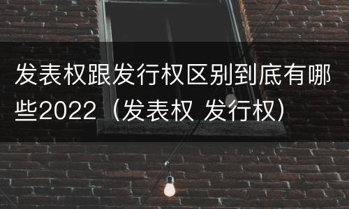 发表权跟发行权区别到底有哪些2022（发表权 发行权）